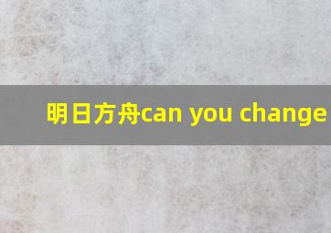 明日方舟can you change me